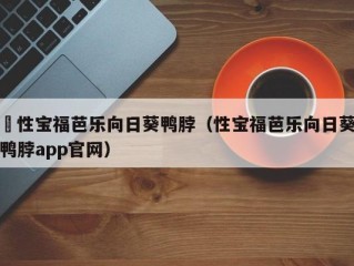卐性宝福芭乐向日葵鸭脖（性宝福芭乐向日葵鸭脖app官网）