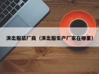 演出服装厂商（演出服生产厂家在哪里）