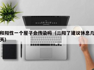 和阳性一个屋子会传染吗（二阳了建议休息几天）