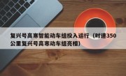 复兴号高寒智能动车组投入运行（时速350公里复兴号高寒动车组亮相）