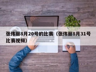 张伟丽8月20号的比赛（张伟丽8月31号比赛视频）
