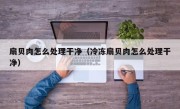 扇贝肉怎么处理干净（冷冻扇贝肉怎么处理干净）