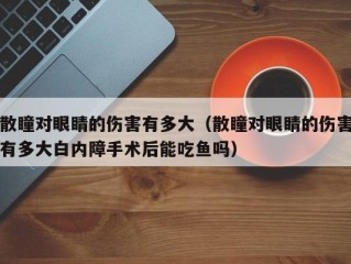 散瞳对眼睛的伤害有多大（散瞳对眼睛的伤害有多大白内障手术后能吃鱼吗）