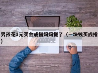 男孩花1元买金戒指妈妈慌了（一块钱买戒指）