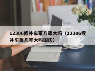 12306候补车票几率大吗（12306候补车票几率大吗国庆）