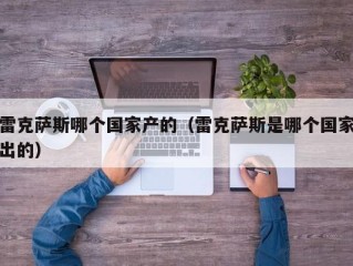 雷克萨斯哪个国家产的（雷克萨斯是哪个国家出的）