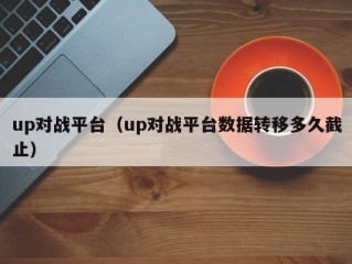 up对战平台（up对战平台数据转移多久截止）