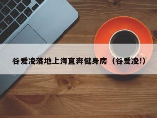 谷爱凌落地上海直奔健身房（谷爱凌!）