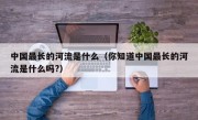 中国最长的河流是什么（你知道中国最长的河流是什么吗?）