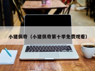 小猪佩奇（小猪佩奇第十季免费观看）