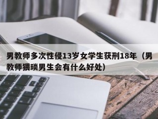 男教师多次性侵13岁女学生获刑18年（男教师猥琐男生会有什么好处）