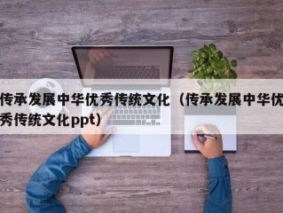 传承发展中华优秀传统文化（传承发展中华优秀传统文化ppt）