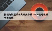 做视力矫正手术大概多少钱（600度近视眼手术价格）