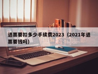 退票要扣多少手续费2023（2021年退票要钱吗）