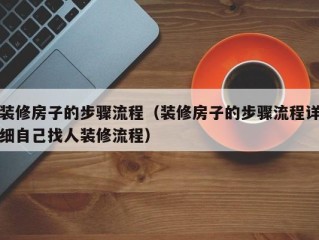 装修房子的步骤流程（装修房子的步骤流程详细自己找人装修流程）