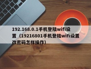 192.168.0.1手机登陆wifi设置（19216801手机登陆wifi设置改密码怎样操作）