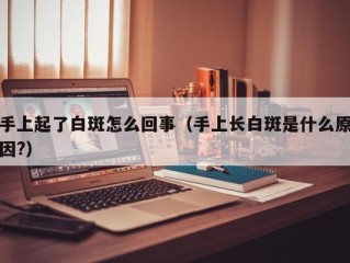 手上起了白斑怎么回事（手上长白斑是什么原因?）