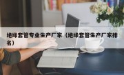 绝缘套管专业生产厂家（绝缘套管生产厂家排名）