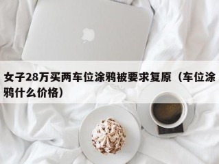 女子28万买两车位涂鸦被要求复原（车位涂鸦什么价格）