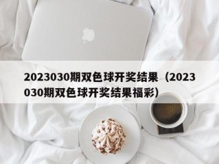 2023030期双色球开奖结果（2023030期双色球开奖结果福彩）