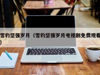 雪豹坚强岁月（雪豹坚强岁月电视剧免费观看）