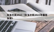 白玉兰奖2023（白玉兰奖2023年最佳女主）