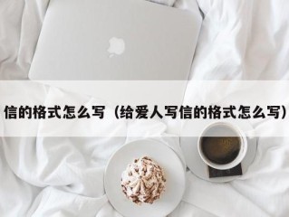 信的格式怎么写（给爱人写信的格式怎么写）