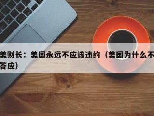 美财长：美国永远不应该违约（美国为什么不答应）