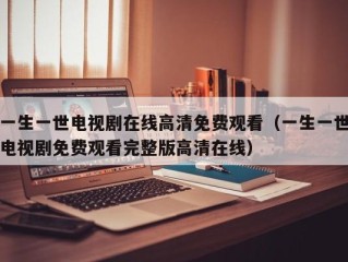 一生一世电视剧在线高清免费观看（一生一世电视剧免费观看完整版高清在线）