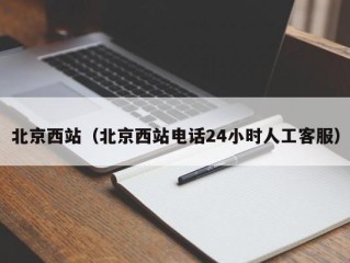 北京西站（北京西站电话24小时人工客服）