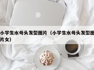 小学生水母头发型图片（小学生水母头发型图片女）