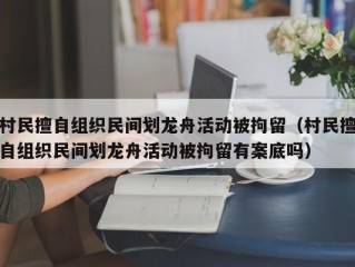 村民擅自组织民间划龙舟活动被拘留（村民擅自组织民间划龙舟活动被拘留有案底吗）