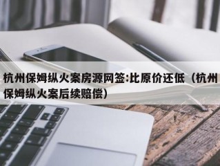 杭州保姆纵火案房源网签:比原价还低（杭州保姆纵火案后续赔偿）