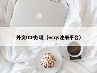 外资ICP办理（ecqs注册平台）