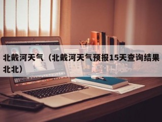 北戴河天气（北戴河天气预报15天查询结果北北）
