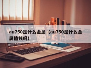 au750是什么金属（au750是什么金属值钱吗）