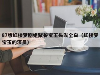 87版红楼梦剧组聚餐宝玉头发全白（红楼梦宝玉的演员）