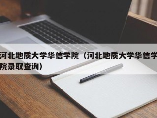 河北地质大学华信学院（河北地质大学华信学院录取查询）