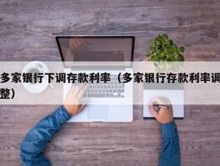 多家银行下调存款利率（多家银行存款利率调整）