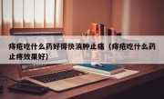 痔疮吃什么药好得快消肿止痛（痔疮吃什么药止疼效果好）