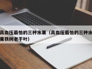 高血压最怕的三种水果（高血压最怕的三种水果铁树老干叶）