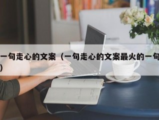 一句走心的文案（一句走心的文案最火的一句）