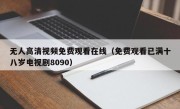 无人高清视频免费观看在线（免费观看已满十八岁电视剧8090）