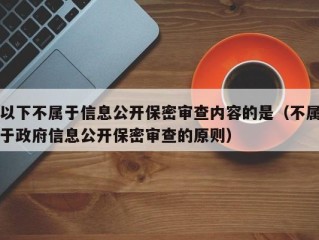 以下不属于信息公开保密审查内容的是（不属于政府信息公开保密审查的原则）