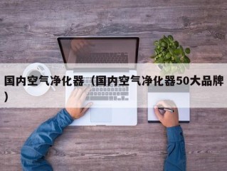 国内空气净化器（国内空气净化器50大品牌）