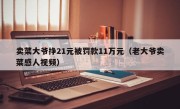 卖菜大爷挣21元被罚款11万元（老大爷卖菜感人视频）