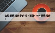 全脸筋膜提升多少钱（面部smas筋膜提升）