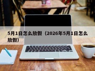 5月1日怎么放假（2026年5月1日怎么放假）