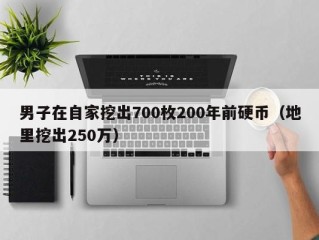 男子在自家挖出700枚200年前硬币（地里挖出250万）