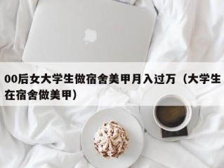00后女大学生做宿舍美甲月入过万（大学生在宿舍做美甲）